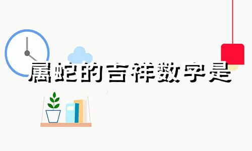 属蛇的吉祥数字是 属蛇吉利的数字