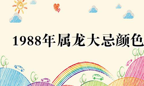 1988年属龙大忌颜色 属龙一生最克3个人