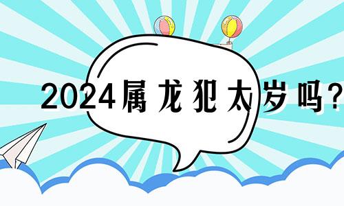 2024属龙犯太岁吗? 2024年太岁一览表