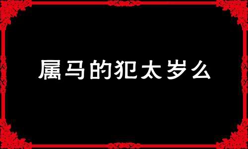 属马的犯太岁么 属马犯太岁年份表