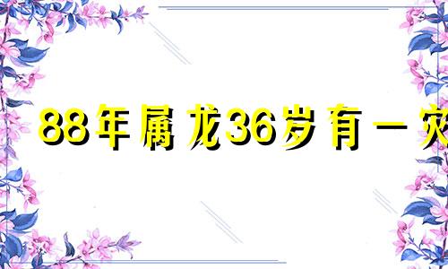 88年属龙36岁有一灾 1988年属龙女人的命运2021