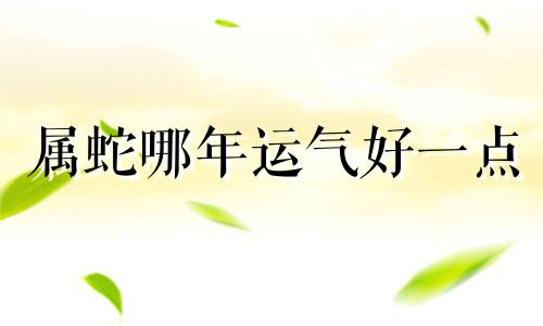 属蛇哪年运气好一点 属蛇哪年运气好些