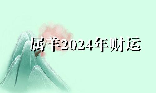 属羊2024年财运 属羊的在2024年的运势好不好呢羊