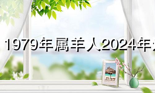 1979年属羊人2024年运程 79年羊2024年运势完整版