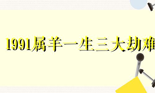 1991属羊一生三大劫难 91年的羊2024年运势