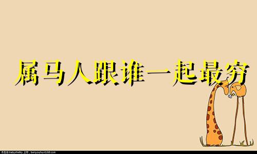 属马人跟谁一起最穷 属羊人跟谁一起财运好