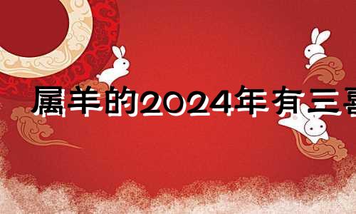 属羊的2024年有三喜 79年羊45岁后十年大运运程