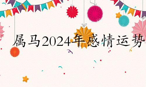 属马2024年感情运势 属马人在2024年的运势怎么样