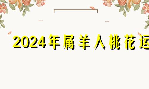 2024年属羊人桃花运 2024年羊的运势如何