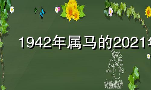 1942年属马的2021年 1942年属马的在2021年的运势