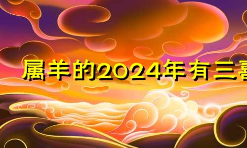 属羊的2024年有三喜 2024年属羊的运势