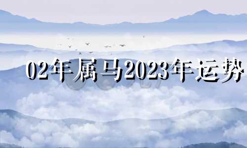 02年属马2023年运势 02年属马2021年运势如何