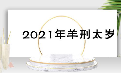 2021年羊刑太岁 羊21年犯太岁