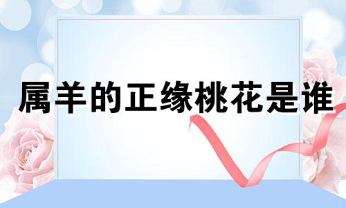 属羊的正缘桃花是谁 哪个生肖男保护属羊女的孩子