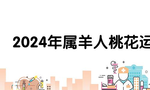 2024年属羊人桃花运 2024年属羊人的全年每月