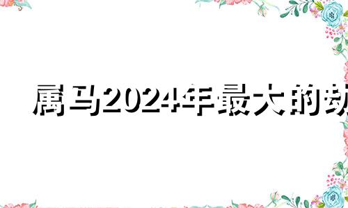 属马2024年最大的劫 属马人一生最克3个人