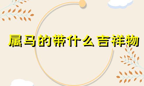 属马的带什么吉祥物 属马佩戴什么吉祥物运气好