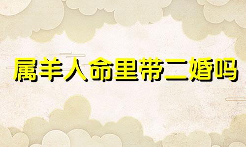 属羊人命里带二婚吗 1979属羊人命里带二婚