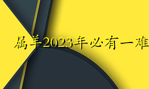 属羊2023年必有一难 2024年属羊有两喜缠身