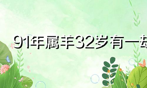 91年属羊32岁有一劫 属羊的2024年有三喜