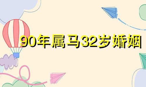 90年属马32岁婚姻 90年属马人注定的婚姻运势