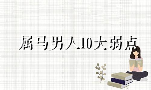 属马男人10大弱点 生肖属马的男人都有什么缺点和哪些弱点