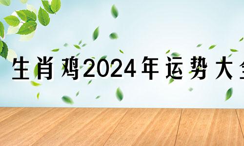 生肖鸡2024年运势大全 属鸡2024年运势完整版