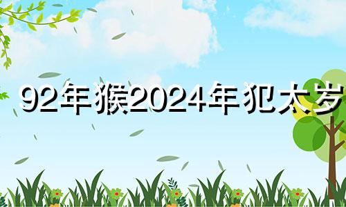 92年猴2024年犯太岁吗 属猴2024年家破人亡