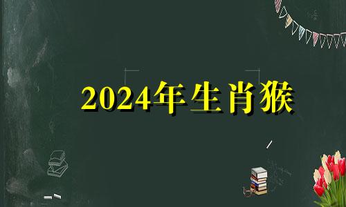 2024年生肖猴 2024年属猴人的流年运势