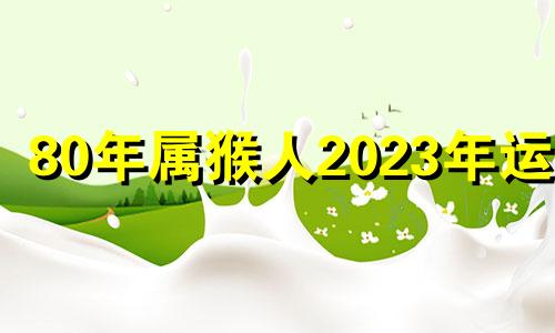 80年属猴人2023年运势 80年猴在2023年运气如何