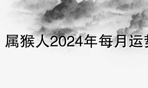 属猴人2024年每月运势 生肖猴2024年运势