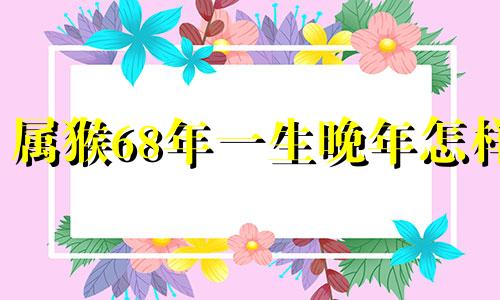 属猴68年一生晚年怎样 1968年几月猴命苦