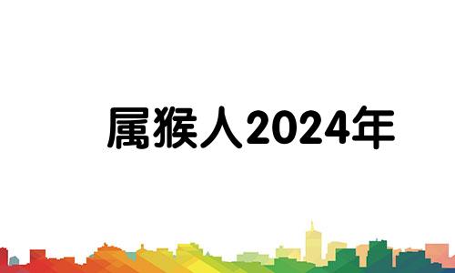 属猴人2024年 2024属猴人全年12个月运势