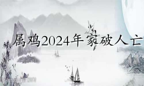 属鸡2024年家破人亡 2024年属鸡的最好贵人