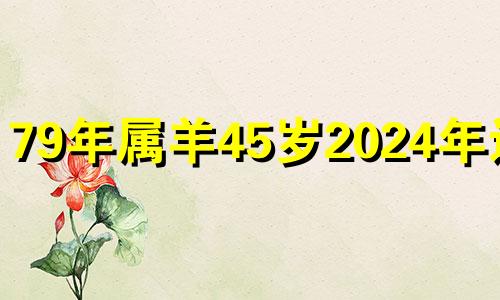 79年属羊45岁2024年运势 1979年羊人43岁后命运财运男