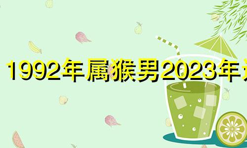 1992年属猴男2023年运势 1992年的猴在2024年怎么样