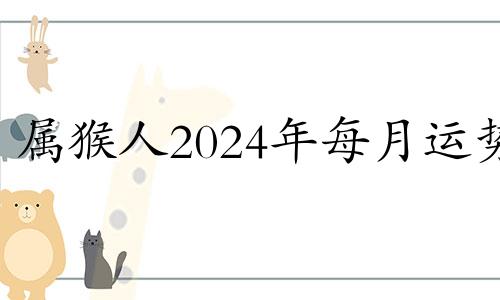 属猴人2024年每月运势 生肖猴2024