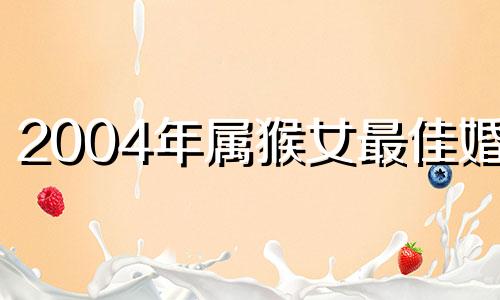 2004年属猴女最佳婚配 04年属猴女最佳婚配大几岁结婚