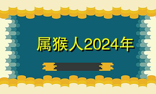 属猴人2024年 2024年生肖猴