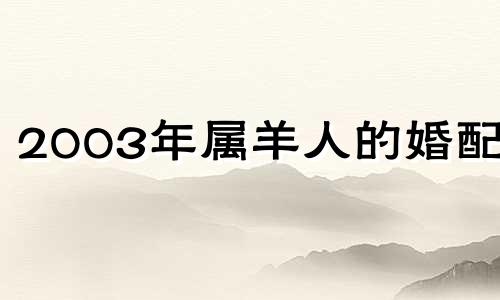 2003年属羊人的婚配表 2003年属羊婚配选择