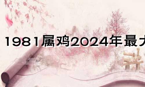 1981属鸡2024年最大的劫 57年属鸡2024年最大的劫