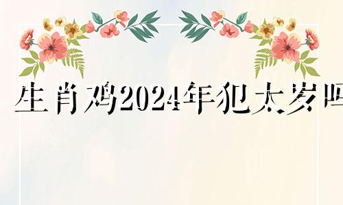 生肖鸡2024年犯太岁吗 1993属鸡转折点在哪一年