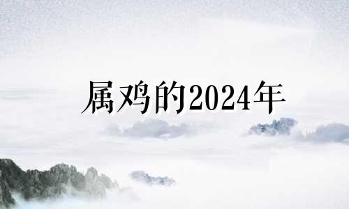 属鸡的2024年 属鸡的在2024年的运势好不好呢