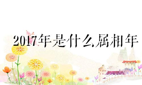 2017年是什么属相年 2017年是什么属相的本命年