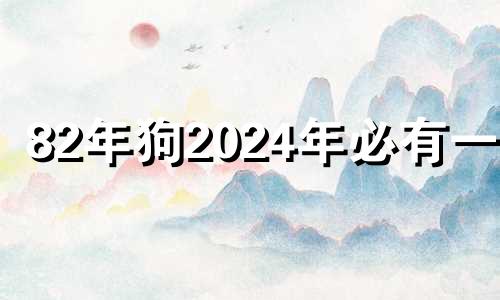 82年狗2024年必有一难 82年属狗42岁会遇上什么灾难