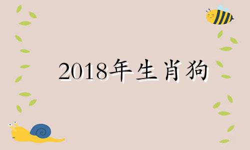 2018年生肖狗 2018属狗的性格与命运