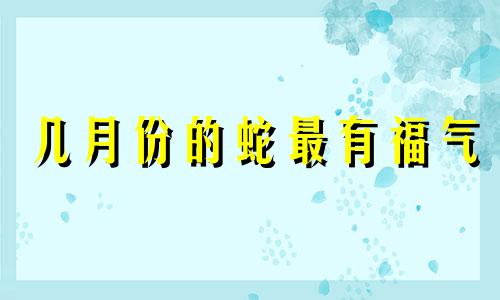 几月份的蛇最有福气 几月份的鸡最有福气看农历还是阴历