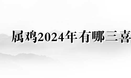 属鸡2024年有哪三喜 2024年属鸡人的全年运势详解