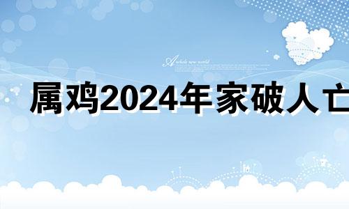 属鸡2024年家破人亡 属鸡的人为什么六亲冷漠