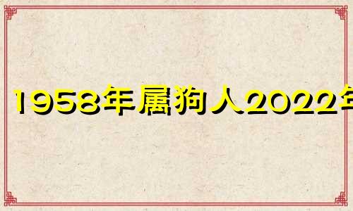 1958年属狗人2022年运势 1958年属狗2022年运势